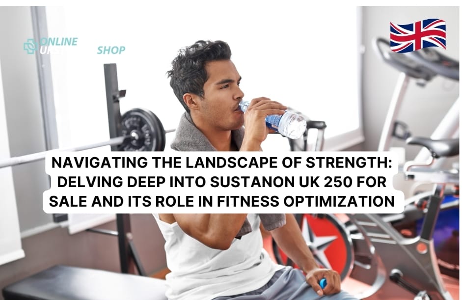 NAVIGATING THE LANDSCAPE OF STRENGTH: DELVING DEEP INTO SUSTANON UK 250 FOR SALE AND ITS ROLE IN FITNESS OPTIMIZATION